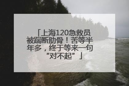 上海120急救员被踹断肋骨！苦等半年多，终于等来一句“对不起”
