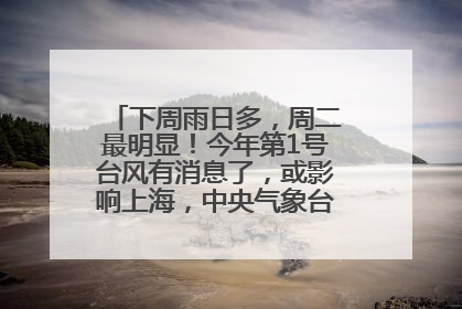 下周雨日多，周二最明显！今年第1号台风有消息了，或影响上海，中央气象台连发六预警