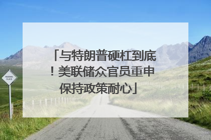 与特朗普硬杠到底！美联储众官员重申保持政策耐心