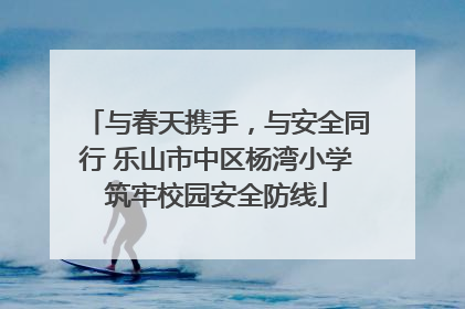 与春天携手，与安全同行 乐山市中区杨湾小学筑牢校园安全防线