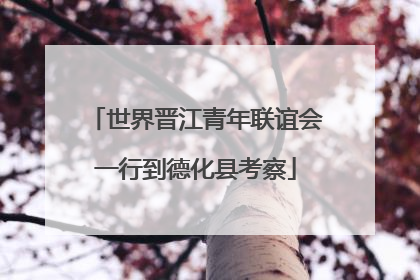 世界晋江青年联谊会一行到德化县考察