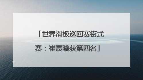 世界滑板巡回赛街式赛：崔宸曦获第四名