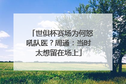 世俱杯赛场为何怒吼队医？周通：当时太想留在场上