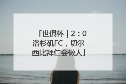 世俱杯｜2：0洛杉矶FC，切尔西比拜仁会做人