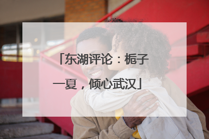 东湖评论：栀子一夏，倾心武汉