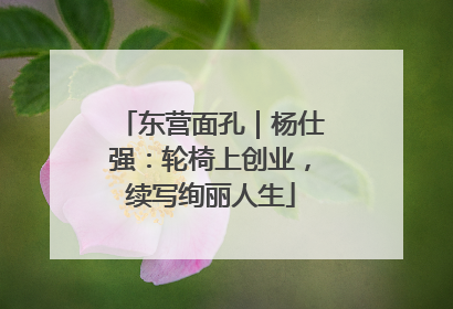 东营面孔｜杨仕强：轮椅上创业，续写绚丽人生