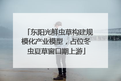 东阳光鲜虫草构建规模化产业模型，占位冬虫夏草窗口期上游