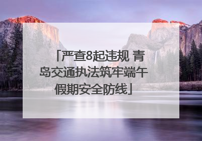 严查8起违规 青岛交通执法筑牢端午假期安全防线
