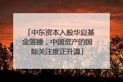 中东资本入股华夏基金落锤，中国资产的国际关注度正升温