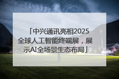 中兴通讯亮相2025全球人工智能终端展，展示AI全场景生态布局