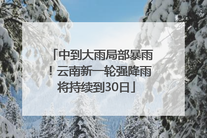 中到大雨局部暴雨！云南新一轮强降雨将持续到30日
