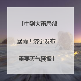 中到大雨局部暴雨！济宁发布重要天气预报