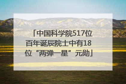 中国科学院517位百年诞辰院士中有18位“两弹一星”元勋