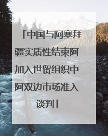 中国与阿塞拜疆实质性结束阿加入世贸组织中阿双边市场准入谈判