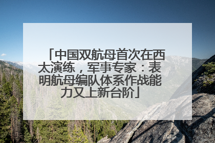 中国双航母首次在西太演练，军事专家：表明航母编队体系作战能力又上新台阶