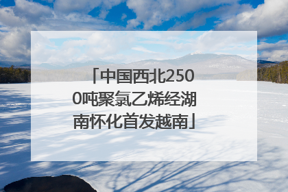 中国西北2500吨聚氯乙烯经湖南怀化首发越南