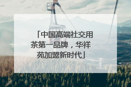 中国高端社交用茶第一品牌，华祥苑加盟新时代