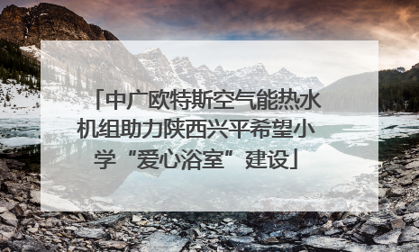 中广欧特斯空气能热水机组助力陕西兴平希望小学“爱心浴室”建设