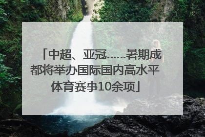 中超、亚冠……暑期成都将举办国际国内高水平体育赛事10余项