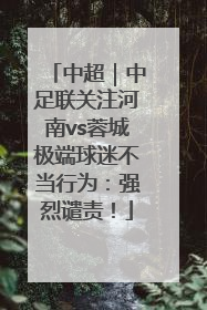 中超｜中足联关注河南vs蓉城极端球迷不当行为：强烈谴责！