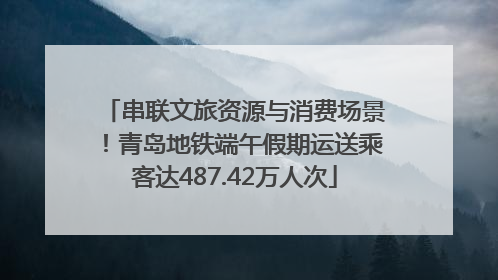 串联文旅资源与消费场景！青岛地铁端午假期运送乘客达487.42万人次