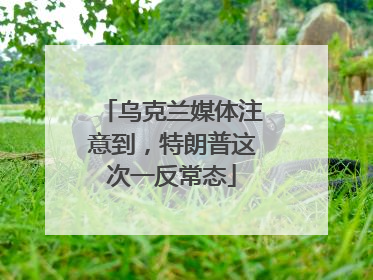 乌克兰媒体注意到,特朗普这次一反常态