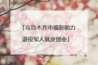 乌鲁木齐市福彩助力退役军人就业创业