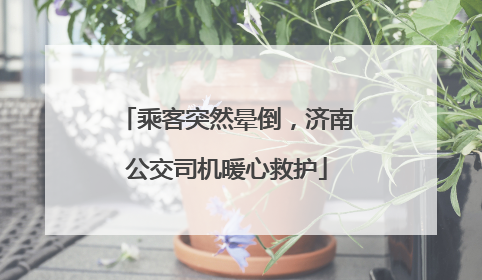 乘客突然晕倒，济南公交司机暖心救护