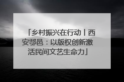 乡村振兴在行动丨西安鄠邑：以版权创新激活民间文艺生命力