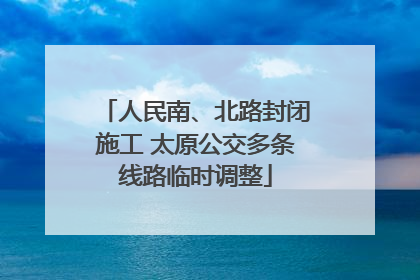 人民南、北路封闭施工 太原公交多条线路临时调整