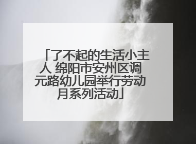 了不起的生活小主人 绵阳市安州区调元路幼儿园举行劳动月系列活动