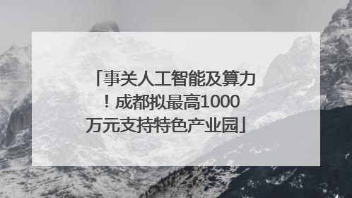 事关人工智能及算力！成都拟最高1000万元支持特色产业园