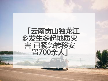 云南贡山独龙江乡发生多起地质灾害 已紧急转移安置700余人