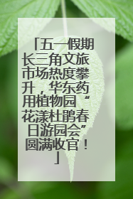 五一假期长三角文旅市场热度攀升，华东药用植物园“花漾杜鹃春日游园会”圆满收官！