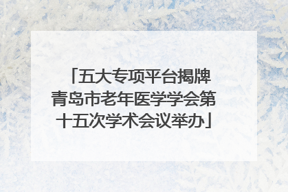 五大专项平台揭牌 青岛市老年医学学会第十五次学术会议举办