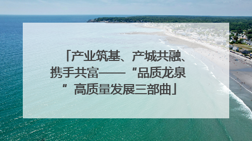 产业筑基、产城共融、携手共富——“品质龙泉”高质量发展三部曲