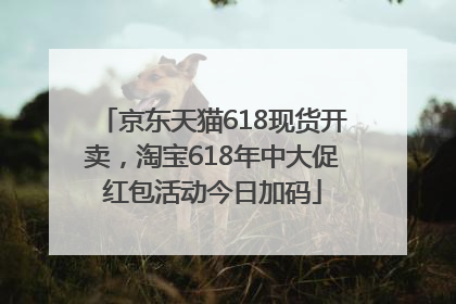 京东天猫618现货开卖，淘宝618年中大促红包活动今日加码