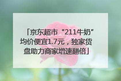 京东超市“211牛奶”均价便宜1.7元，独家货盘助力商家增速翻倍
