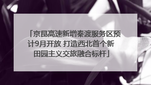 京昆高速新增秦渡服务区预计9月开放 打造西北首个新田园主义交旅融合标杆