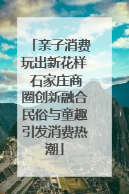亲子消费玩出新花样 石家庄商圈创新融合民俗与童趣引发消费热潮
