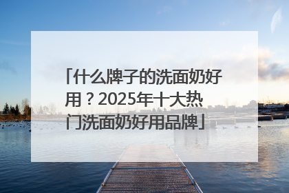 什么牌子的洗面奶好用？2025年十大热门洗面奶好用品牌