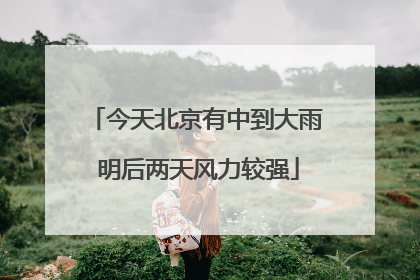 今天北京有中到大雨 明后两天风力较强