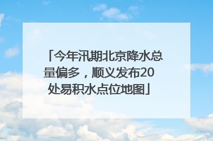 今年汛期北京降水总量偏多，顺义发布20处易积水点位地图