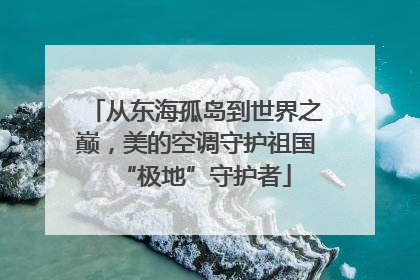 从东海孤岛到世界之巅，美的空调守护祖国“极地”守护者
