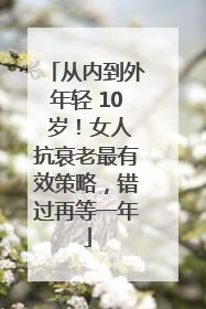 从内到外年轻 10 岁！女人抗衰老最有效策略，错过再等一年