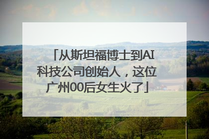 从斯坦福博士到AI科技公司创始人，这位广州00后女生火了