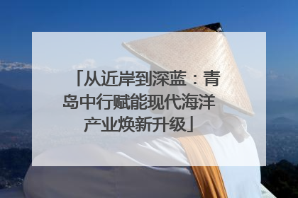 从近岸到深蓝：青岛中行赋能现代海洋产业焕新升级