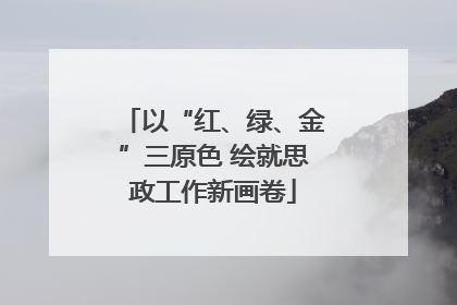以“红、绿、金”三原色 绘就思政工作新画卷