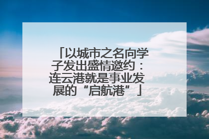 以城市之名向学子发出盛情邀约：连云港就是事业发展的“启航港”