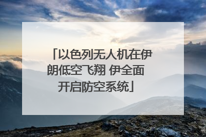 以色列无人机在伊朗低空飞翔 伊全面开启防空系统